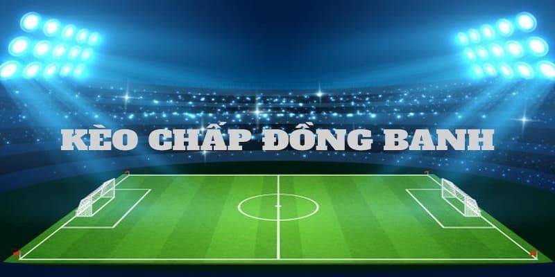Những thông tin cơ bản nhất giúp bạn hiểu kèo chấp đồng banh là gì